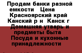 Продам банки разной емкости › Цена ­ 20 - Красноярский край, Канский р-н, Канск г. Домашняя утварь и предметы быта » Посуда и кухонные принадлежности   